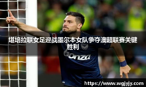 堪培拉联女足迎战墨尔本女队争夺澳超联赛关键胜利