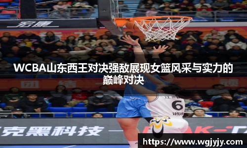 WCBA山东西王对决强敌展现女篮风采与实力的巅峰对决