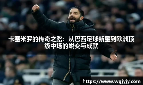 卡塞米罗的传奇之路：从巴西足球新星到欧洲顶级中场的蜕变与成就