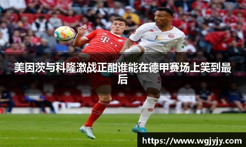 美因茨与科隆激战正酣谁能在德甲赛场上笑到最后