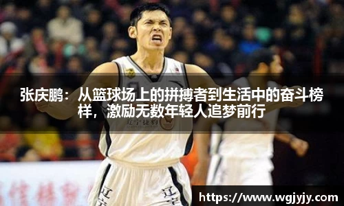 张庆鹏：从篮球场上的拼搏者到生活中的奋斗榜样，激励无数年轻人追梦前行