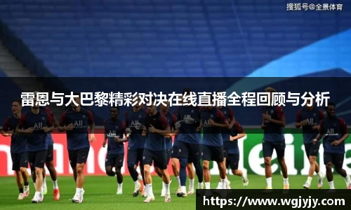 雷恩与大巴黎精彩对决在线直播全程回顾与分析