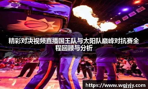 精彩对决视频直播国王队与太阳队巅峰对抗赛全程回顾与分析