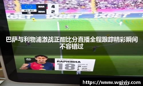 巴萨与利物浦激战正酣比分直播全程跟踪精彩瞬间不容错过