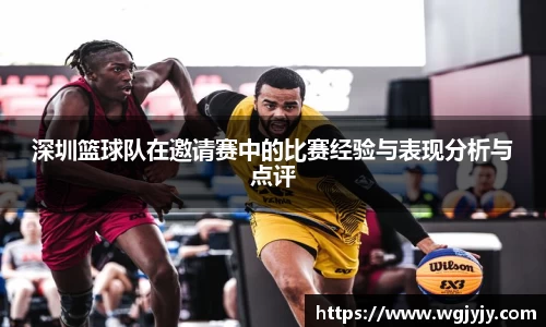 深圳篮球队在邀请赛中的比赛经验与表现分析与点评