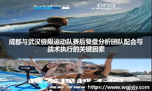成都与武汉极限运动队赛后复盘分析团队配合与战术执行的关键因素